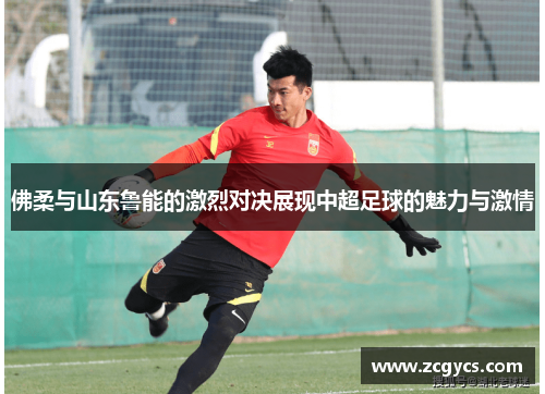 佛柔与山东鲁能的激烈对决展现中超足球的魅力与激情