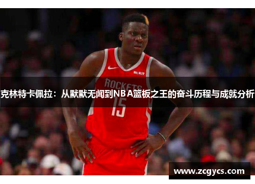 克林特卡佩拉：从默默无闻到NBA篮板之王的奋斗历程与成就分析