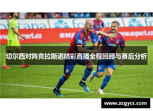 切尔西对阵克拉斯诺精彩直播全程回顾与赛后分析